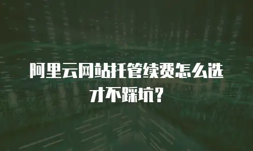 阿里云网站托管续费怎么选才不踩坑？