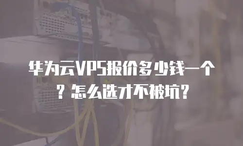 华为云VPS报价多少钱一个？怎么选才不被坑？