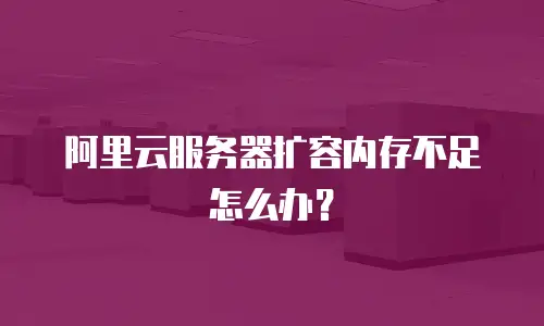 阿里云服务器扩容内存不足怎么办？