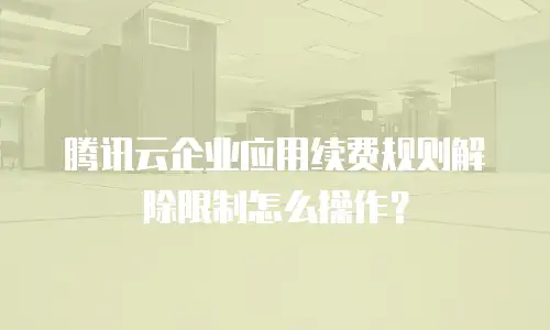 腾讯云企业应用续费规则解除限制怎么操作？