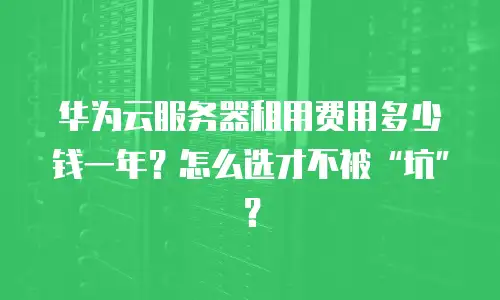 华为云服务器租用费用多少钱一年？怎么选才不被&ldquo;坑&rdquo;？