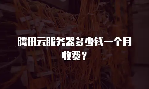 腾讯云服务器多少钱一个月收费？