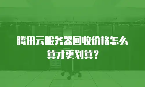 腾讯云服务器回收价格怎么算才更划算？