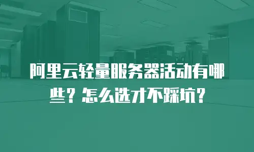 阿里云轻量服务器活动有哪些？怎么选才不踩坑？