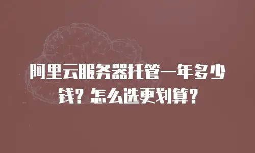 阿里云服务器托管一年多少钱？怎么选更划算？