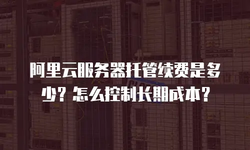 阿里云服务器托管续费是多少？怎么控制长期成本？