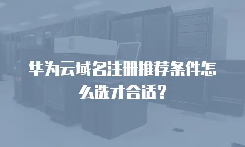 华为云域名注册推荐条件怎么选才合适？