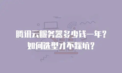 腾讯云服务器多少钱一年？如何选型才不踩坑？