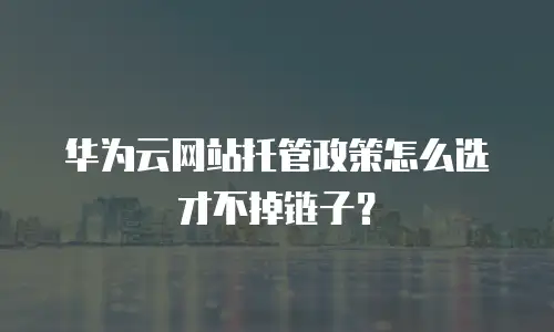 华为云网站托管政策怎么选才不掉链子？