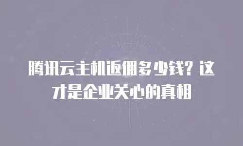 腾讯云主机返佣多少钱？这才是企业关心的真相