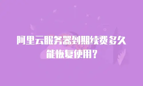 阿里云服务器到期续费多久能恢复使用？
