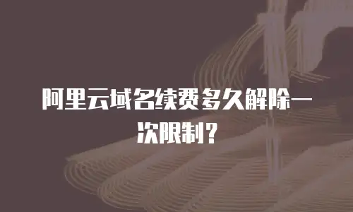 阿里云域名续费多久解除一次限制？