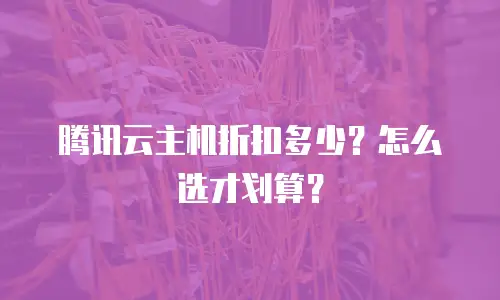 腾讯云主机折扣多少？怎么选才划算？
