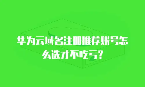 华为云域名注册推荐账号怎么选才不吃亏？