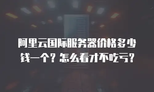 阿里云国际服务器价格多少钱一个？怎么看才不吃亏？