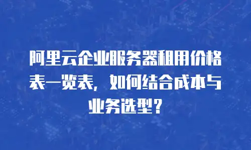 阿里云企业服务器租用价格表一览表，如何结合成本与业务选型？