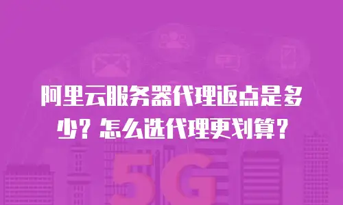 阿里云服务器代理返点是多少？怎么选代理更划算？