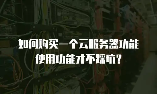 如何购买一个云服务器功能使用功能才不踩坑？