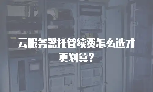 云服务器托管续费怎么选才更划算？
