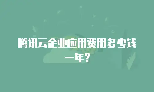 腾讯云企业应用费用多少钱一年？