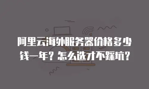 阿里云海外服务器价格多少钱一年？怎么选才不踩坑？