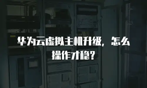 华为云虚拟主机升级，怎么操作才稳？
