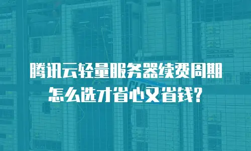 腾讯云轻量服务器续费周期怎么选才省心又省钱？