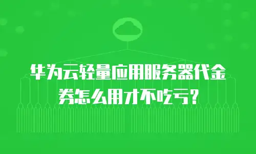 华为云轻量应用服务器代金券怎么用才不吃亏？