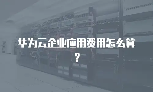 华为云企业应用费用怎么算？