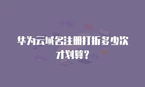 华为云域名注册打折多少次才划算？