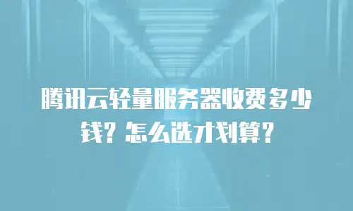 腾讯云轻量服务器收费多少钱？怎么选才划算？