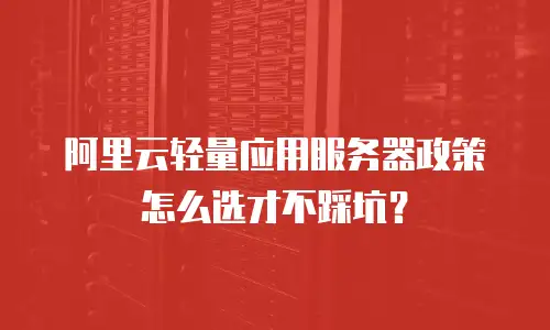 阿里云轻量应用服务器政策怎么选才不踩坑？