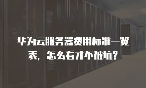 华为云服务器费用标准一览表，怎么看才不被坑？