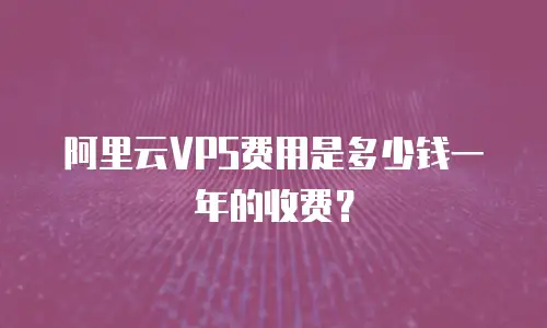 阿里云VPS费用是多少钱一年的收费？