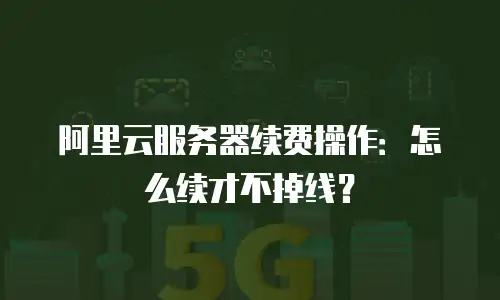 阿里云服务器续费操作：怎么续才不掉线？