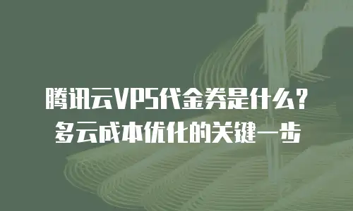 腾讯云VPS代金券是什么？多云成本优化的关键一步