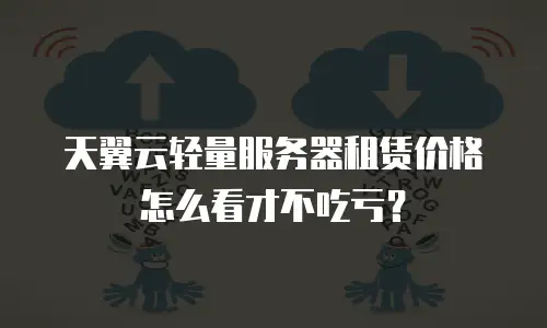 天翼云轻量服务器租赁价格怎么看才不吃亏？