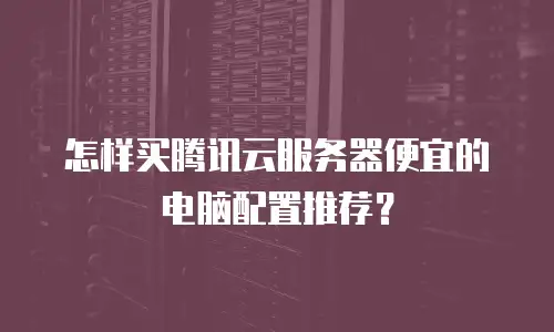 怎样买腾讯云服务器便宜的电脑配置推荐？