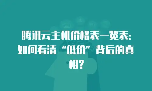 腾讯云主机价格表一览表：如何看清“低价”背后的真相？