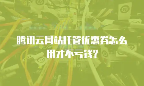 腾讯云网站托管优惠券怎么用才不亏钱？