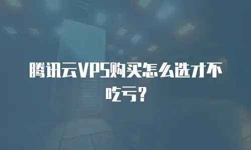 腾讯云VPS购买怎么选才不吃亏？