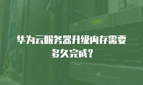 华为云服务器升级内存需要多久完成？