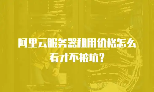 阿里云服务器租用价格怎么看才不被坑？