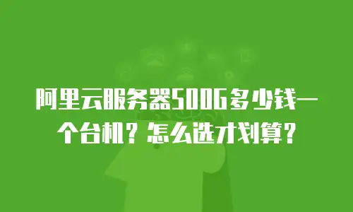 阿里云服务器500G多少钱一个台机？怎么选才划算？