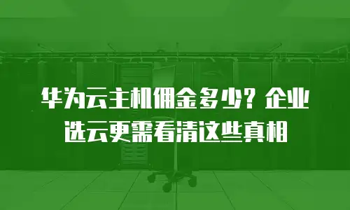 华为云主机佣金多少？企业选云更需看清这些真相