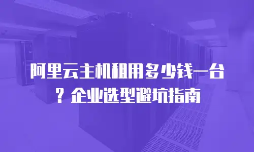 阿里云主机租用多少钱一台？企业选型避坑指南