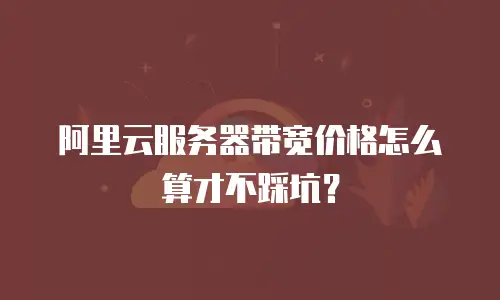 阿里云服务器带宽价格怎么算才不踩坑？