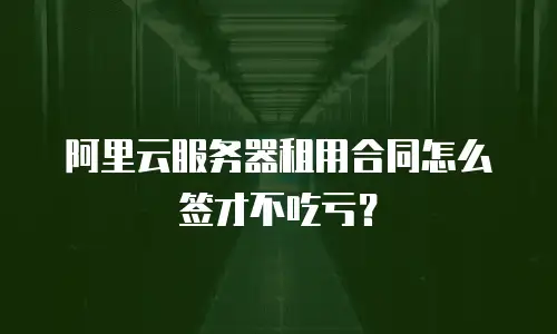 阿里云服务器租用合同怎么签才不吃亏？