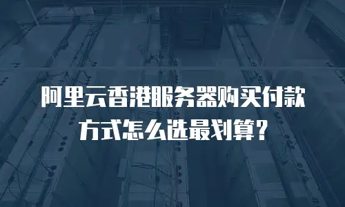 阿里云香港服务器购买付款方式怎么选最划算？
