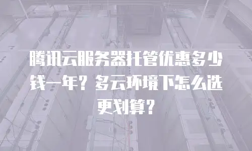 腾讯云服务器托管优惠多少钱一年？多云环境下怎么选更划算？